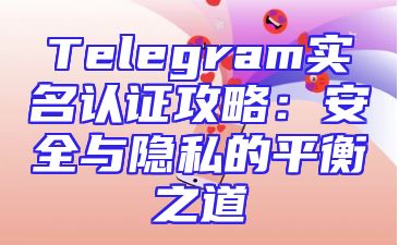 Telegram实名认证攻略：安全与隐私的平衡之道