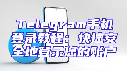 Telegram手机登录教程：快速安全地登录您的账户