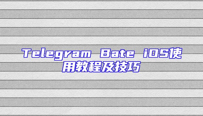 Telegram Bate iOS使用教程及技巧