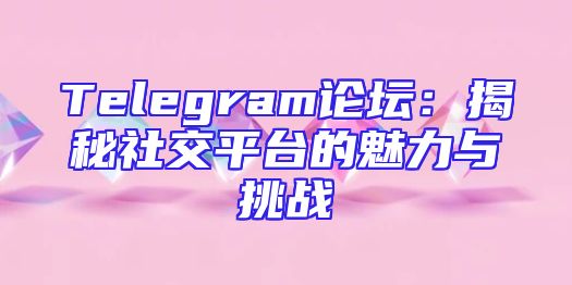 Telegram论坛：揭秘社交平台的魅力与挑战