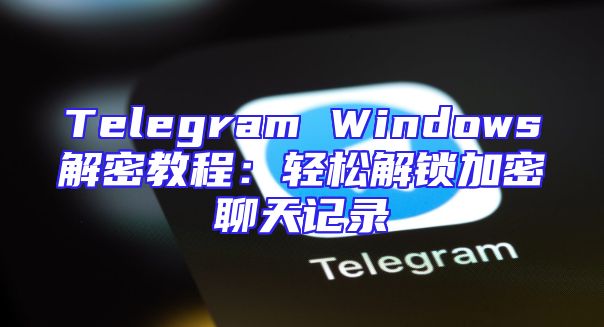Telegram Windows解密教程：轻松解锁加密聊天记录