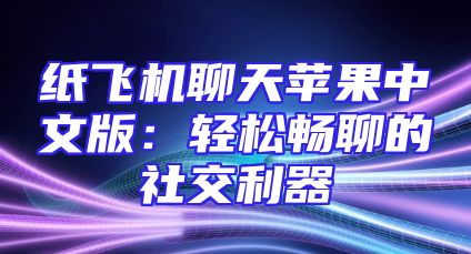 纸飞机聊天苹果中文版：轻松畅聊的社交利器