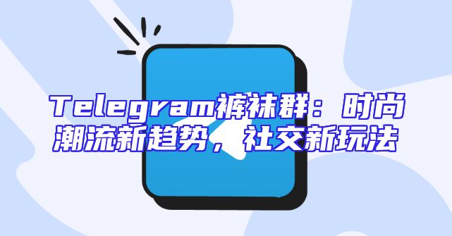 Telegram裤袜群：时尚潮流新趋势，社交新玩法