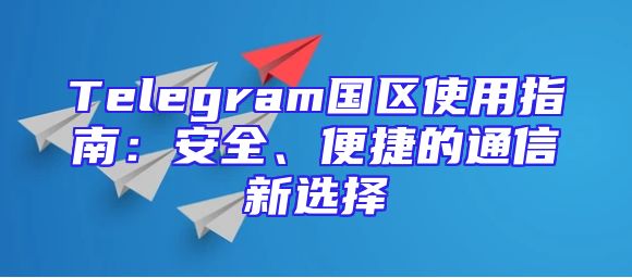 Telegram国区使用指南：安全、便捷的通信新选择