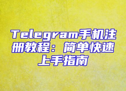 Telegram手机注册教程：简单快速上手指南