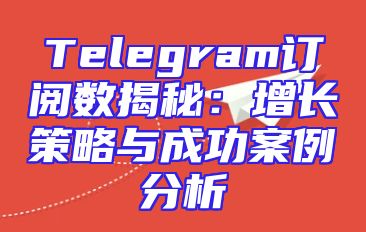 Telegram订阅数揭秘：增长策略与成功案例分析