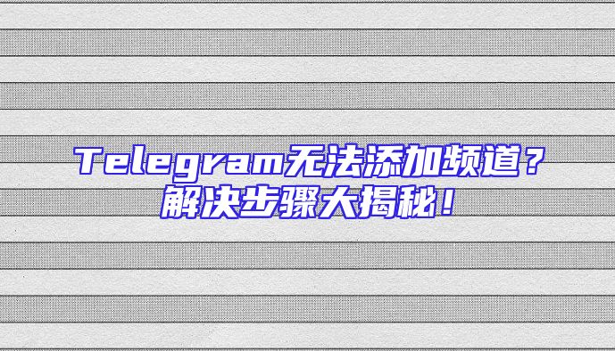 Telegram无法添加频道？解决步骤大揭秘！