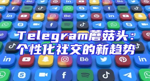 Telegram蘑菇头：个性化社交的新趋势