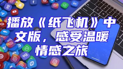 播放《纸飞机》中文版，感受温暖情感之旅