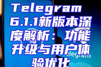 Telegram 6.1.1新版本深度解析：功能升级与用户体验优化