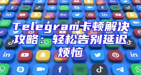 Telegram卡顿解决攻略：轻松告别延迟烦恼