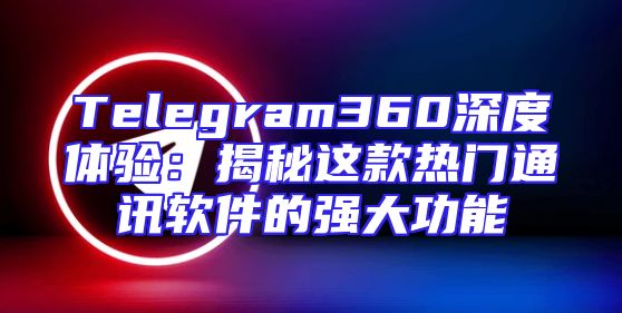 Telegram360深度体验：揭秘这款热门通讯软件的强大功能