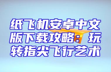 纸飞机安卓中文版下载攻略：玩转指尖飞行艺术