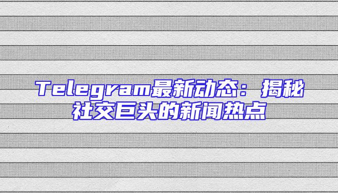 Telegram最新动态：揭秘社交巨头的新闻热点