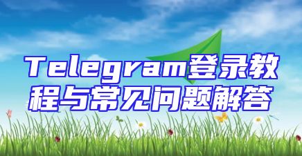 Telegram登录教程与常见问题解答