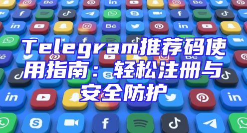 Telegram推荐码使用指南：轻松注册与安全防护
