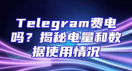 Telegram费电吗？揭秘电量和数据使用情况