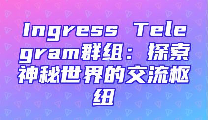 Ingress Telegram群组：探索神秘世界的交流枢纽