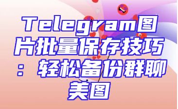 Telegram图片批量保存技巧：轻松备份群聊美图