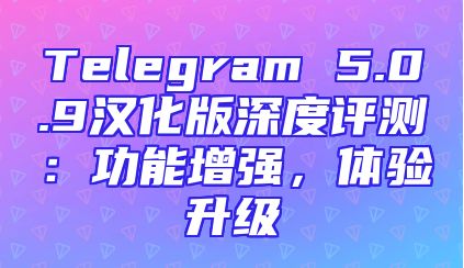 Telegram 5.0.9汉化版深度评测：功能增强，体验升级