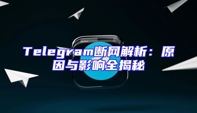 Telegram断网解析：原因与影响全揭秘