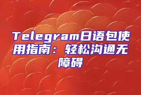 Telegram日语包使用指南：轻松沟通无障碍