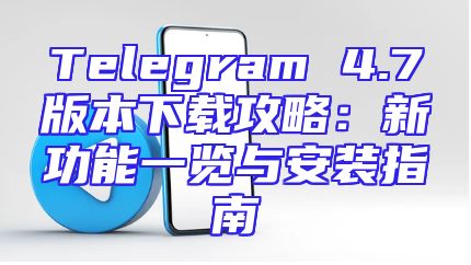 Telegram 4.7版本下载攻略：新功能一览与安装指南