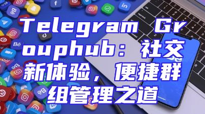 Telegram Grouphub：社交新体验，便捷群组管理之道
