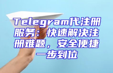 Telegram代注册服务：快速解决注册难题，安全便捷一步到位
