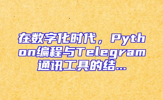 在数字化时代，Python编程与Telegram通讯工具的结...