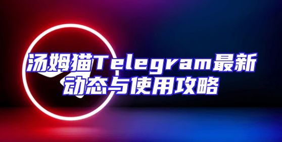 汤姆猫Telegram最新动态与使用攻略