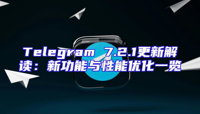 Telegram 7.2.1更新解读：新功能与性能优化一览
