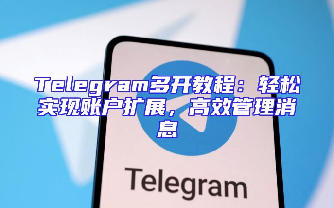 Telegram多开教程：轻松实现账户扩展，高效管理消息