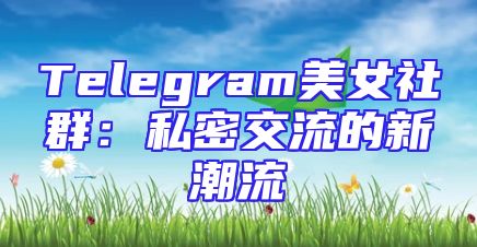 Telegram美女社群：私密交流的新潮流