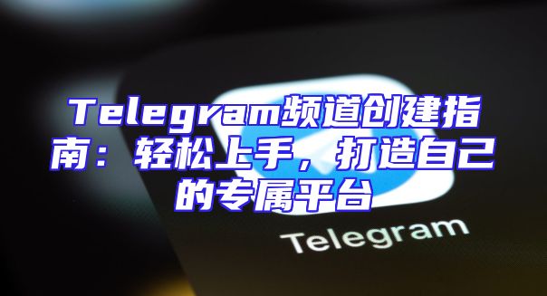 Telegram频道创建指南：轻松上手，打造自己的专属平台