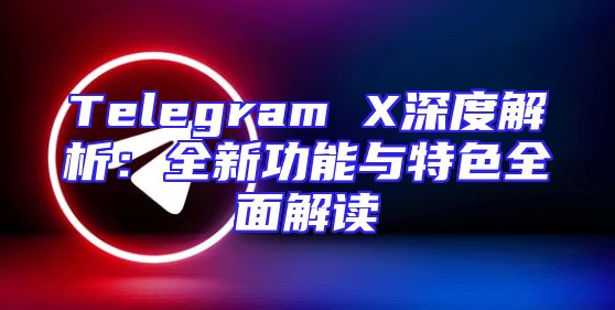Telegram X深度解析：全新功能与特色全面解读