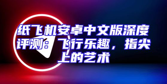 纸飞机安卓中文版深度评测：飞行乐趣，指尖上的艺术
