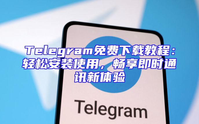 Telegram免费下载教程：轻松安装使用，畅享即时通讯新体验