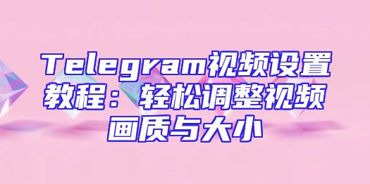 Telegram视频设置教程：轻松调整视频画质与大小