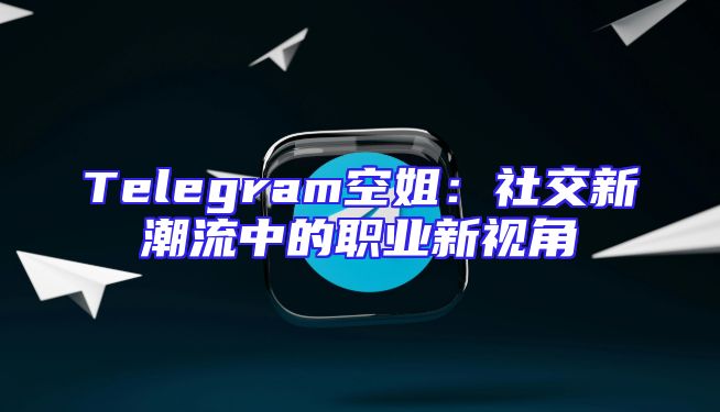 Telegram空姐：社交新潮流中的职业新视角