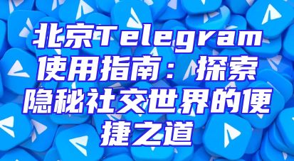 北京Telegram使用指南：探索隐秘社交世界的便捷之道