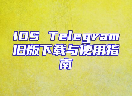 iOS Telegram旧版下载与使用指南