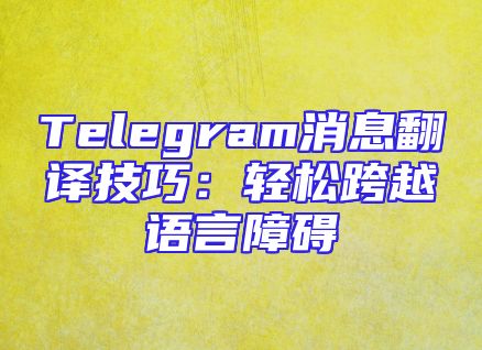 Telegram消息翻译技巧：轻松跨越语言障碍