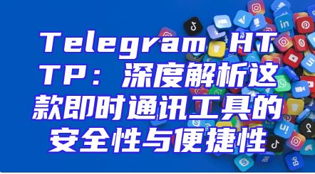 Telegram HTTP：深度解析这款即时通讯工具的安全性与便捷性