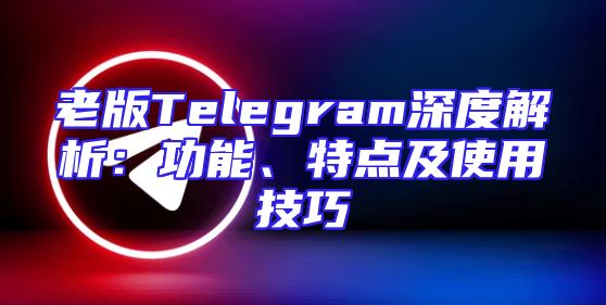 老版Telegram深度解析：功能、特点及使用技巧