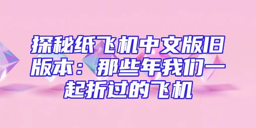 探秘纸飞机中文版旧版本：那些年我们一起折过的飞机