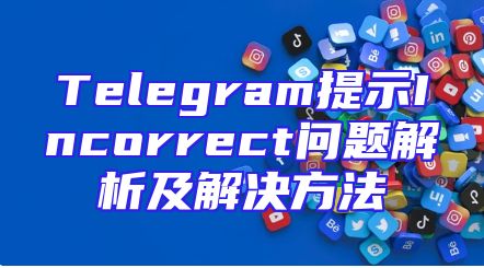 Telegram提示Incorrect问题解析及解决方法