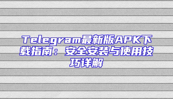 Telegram最新版APK下载指南：安全安装与使用技巧详解