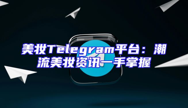 美妆Telegram平台：潮流美妆资讯一手掌握