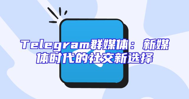Telegram群媒体：新媒体时代的社交新选择